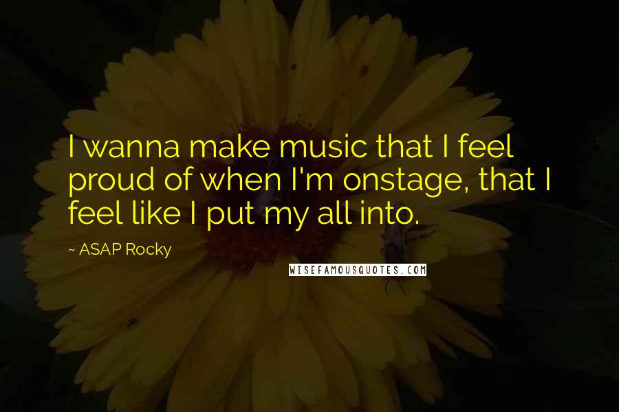 ASAP Rocky Quotes: I wanna make music that I feel proud of when I'm onstage, that I feel like I put my all into.