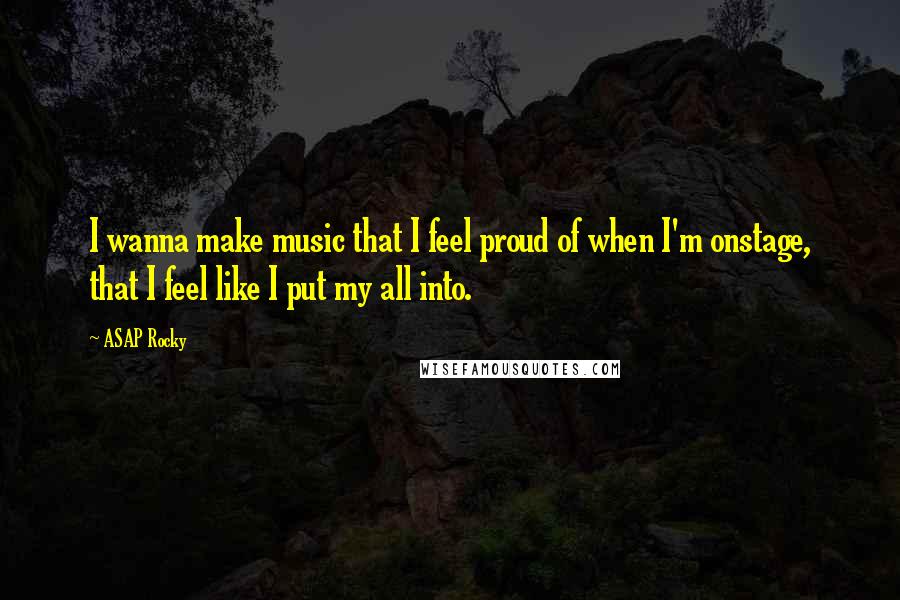 ASAP Rocky Quotes: I wanna make music that I feel proud of when I'm onstage, that I feel like I put my all into.