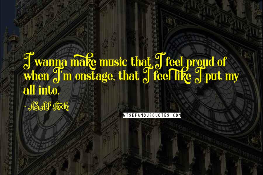 ASAP Rocky Quotes: I wanna make music that I feel proud of when I'm onstage, that I feel like I put my all into.