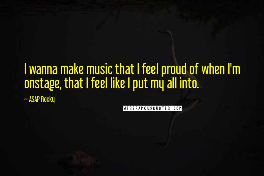 ASAP Rocky Quotes: I wanna make music that I feel proud of when I'm onstage, that I feel like I put my all into.