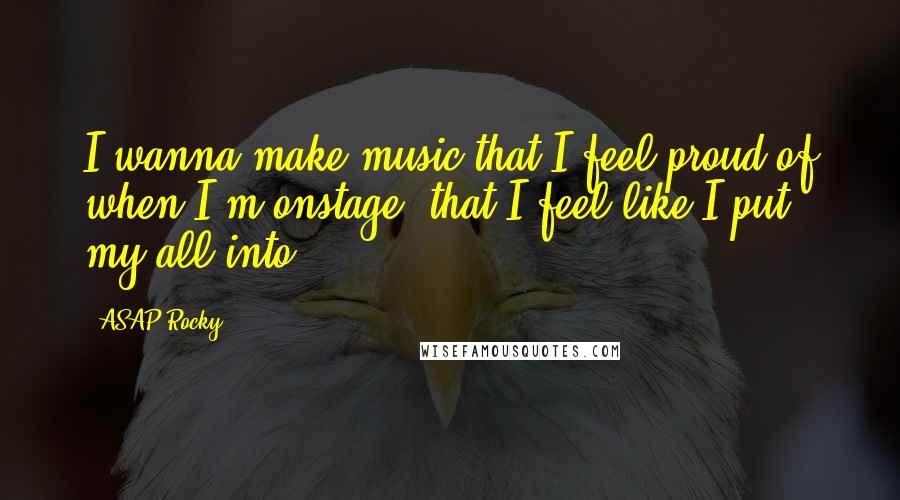 ASAP Rocky Quotes: I wanna make music that I feel proud of when I'm onstage, that I feel like I put my all into.