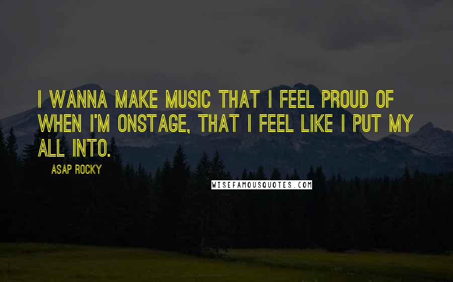 ASAP Rocky Quotes: I wanna make music that I feel proud of when I'm onstage, that I feel like I put my all into.