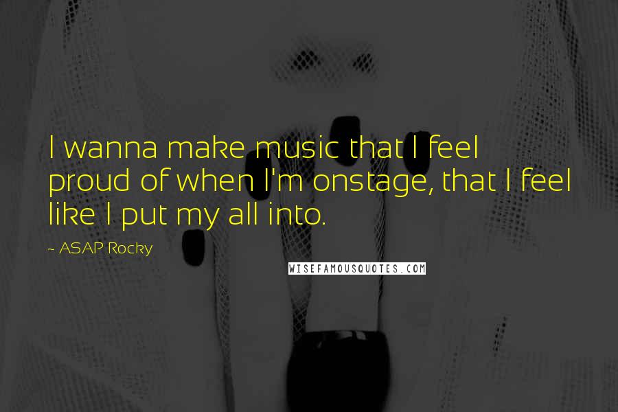 ASAP Rocky Quotes: I wanna make music that I feel proud of when I'm onstage, that I feel like I put my all into.