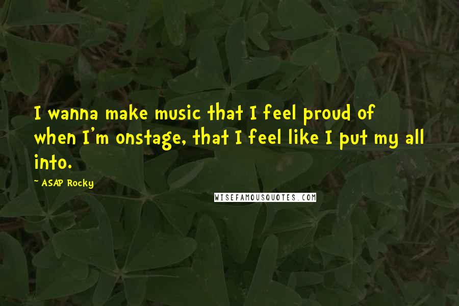 ASAP Rocky Quotes: I wanna make music that I feel proud of when I'm onstage, that I feel like I put my all into.