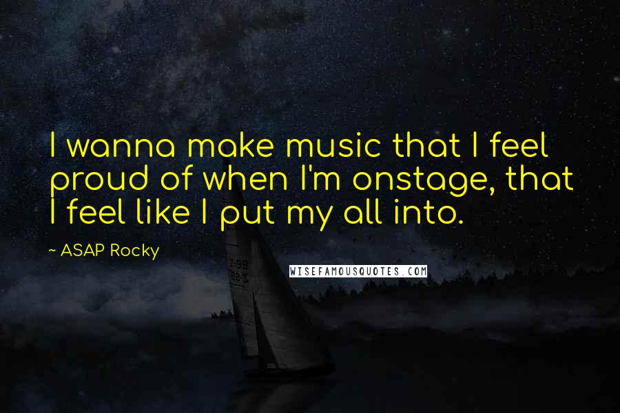 ASAP Rocky Quotes: I wanna make music that I feel proud of when I'm onstage, that I feel like I put my all into.