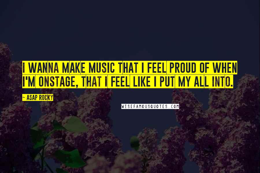 ASAP Rocky Quotes: I wanna make music that I feel proud of when I'm onstage, that I feel like I put my all into.