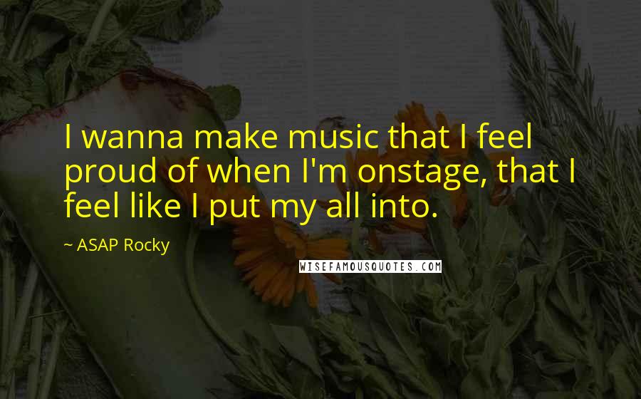 ASAP Rocky Quotes: I wanna make music that I feel proud of when I'm onstage, that I feel like I put my all into.