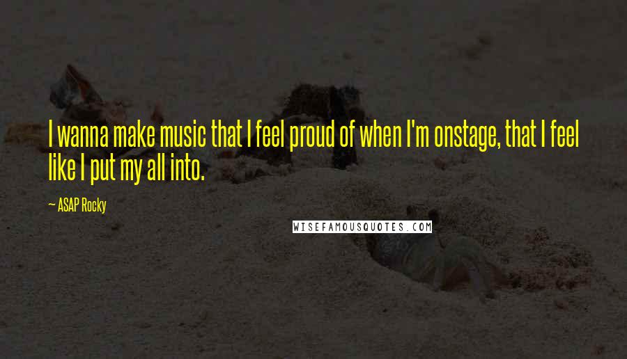 ASAP Rocky Quotes: I wanna make music that I feel proud of when I'm onstage, that I feel like I put my all into.