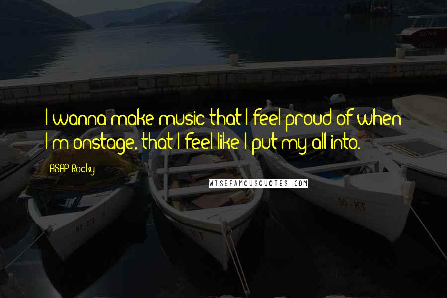 ASAP Rocky Quotes: I wanna make music that I feel proud of when I'm onstage, that I feel like I put my all into.