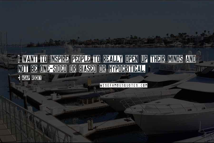 ASAP Rocky Quotes: I want to inspire people to really open up their minds and not be one-sided or biased or hypocritical.