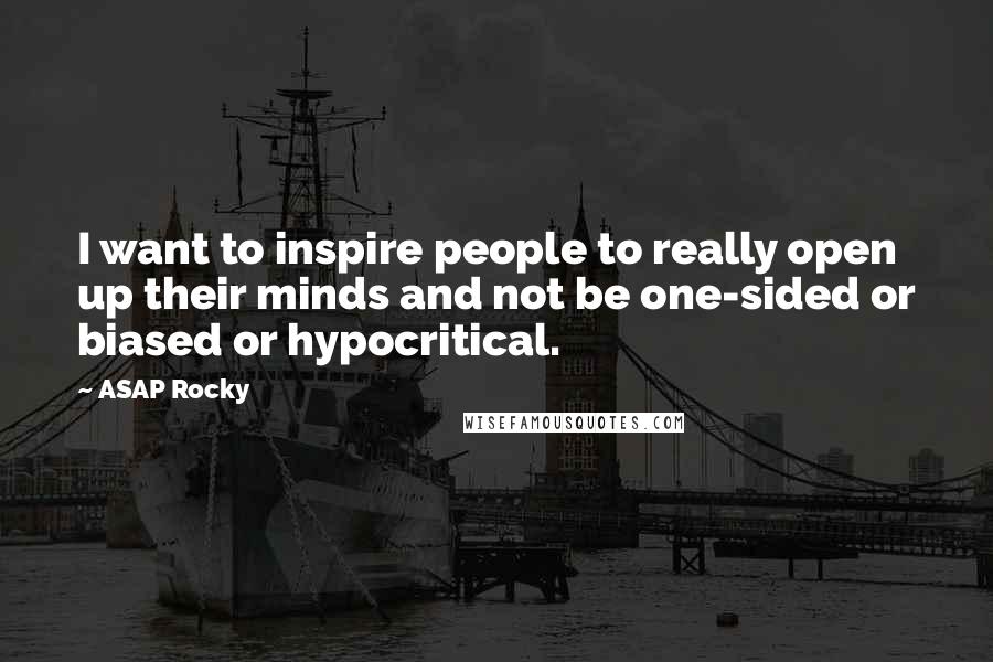 ASAP Rocky Quotes: I want to inspire people to really open up their minds and not be one-sided or biased or hypocritical.
