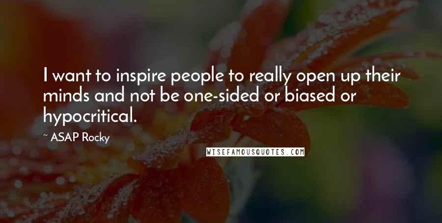 ASAP Rocky Quotes: I want to inspire people to really open up their minds and not be one-sided or biased or hypocritical.