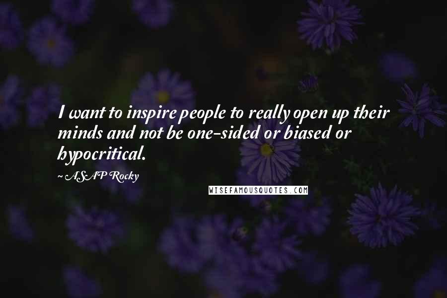 ASAP Rocky Quotes: I want to inspire people to really open up their minds and not be one-sided or biased or hypocritical.
