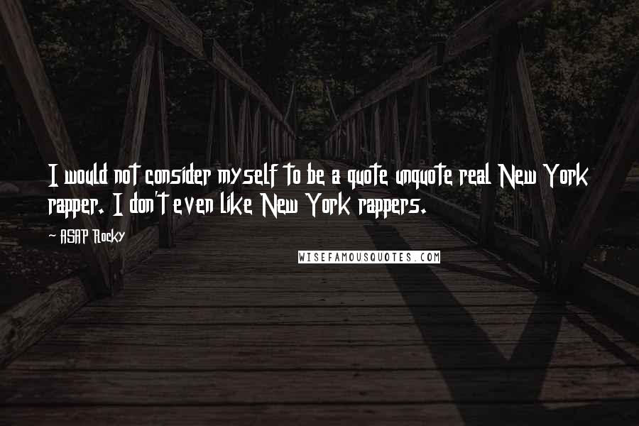 ASAP Rocky Quotes: I would not consider myself to be a quote unquote real New York rapper. I don't even like New York rappers.