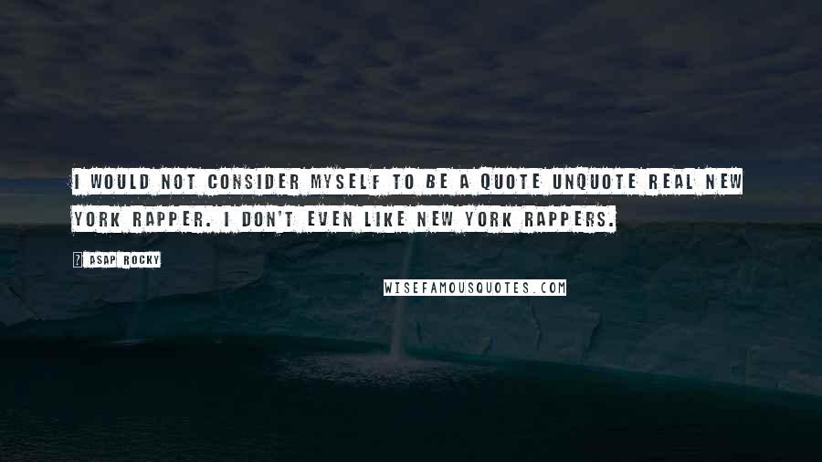 ASAP Rocky Quotes: I would not consider myself to be a quote unquote real New York rapper. I don't even like New York rappers.