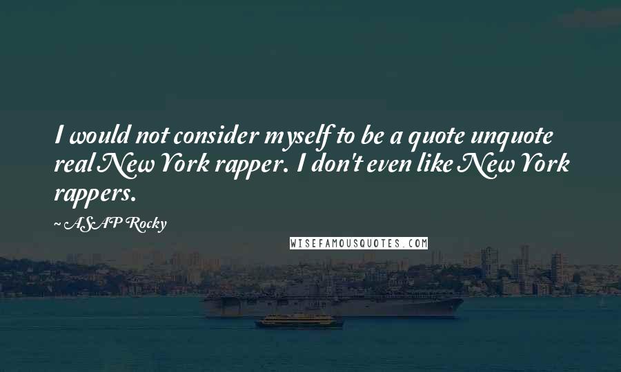 ASAP Rocky Quotes: I would not consider myself to be a quote unquote real New York rapper. I don't even like New York rappers.