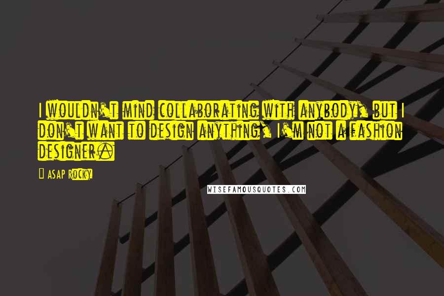 ASAP Rocky Quotes: I wouldn't mind collaborating with anybody, but I don't want to design anything, I'm not a fashion designer.