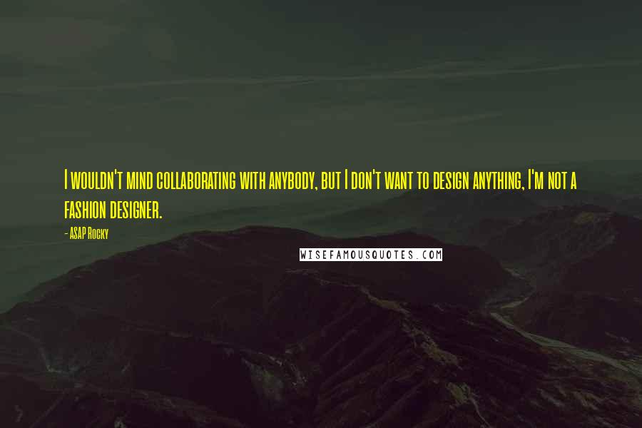 ASAP Rocky Quotes: I wouldn't mind collaborating with anybody, but I don't want to design anything, I'm not a fashion designer.