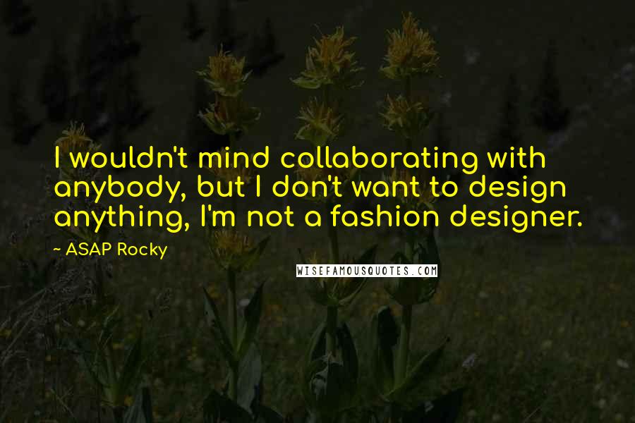 ASAP Rocky Quotes: I wouldn't mind collaborating with anybody, but I don't want to design anything, I'm not a fashion designer.