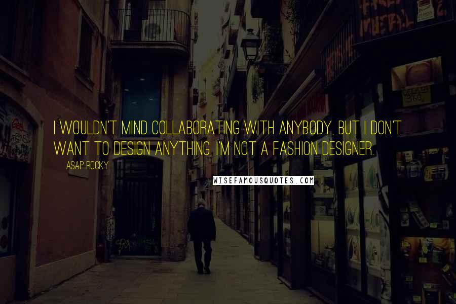 ASAP Rocky Quotes: I wouldn't mind collaborating with anybody, but I don't want to design anything, I'm not a fashion designer.