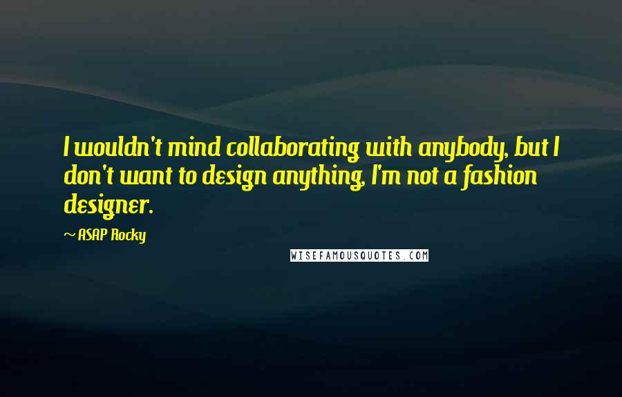 ASAP Rocky Quotes: I wouldn't mind collaborating with anybody, but I don't want to design anything, I'm not a fashion designer.