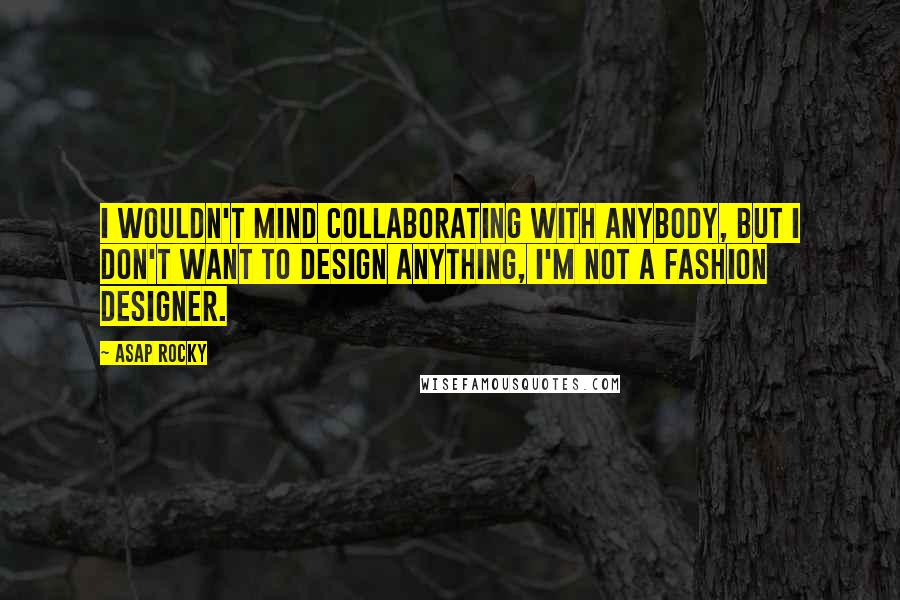 ASAP Rocky Quotes: I wouldn't mind collaborating with anybody, but I don't want to design anything, I'm not a fashion designer.