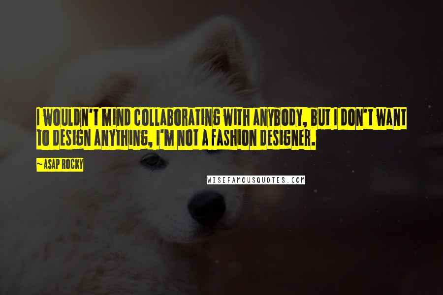 ASAP Rocky Quotes: I wouldn't mind collaborating with anybody, but I don't want to design anything, I'm not a fashion designer.