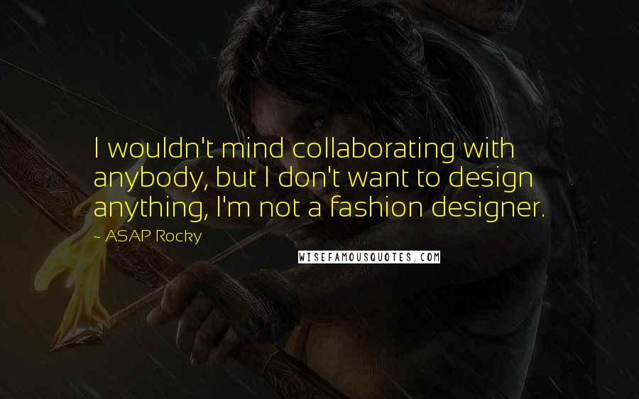 ASAP Rocky Quotes: I wouldn't mind collaborating with anybody, but I don't want to design anything, I'm not a fashion designer.