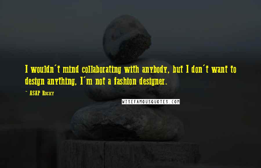 ASAP Rocky Quotes: I wouldn't mind collaborating with anybody, but I don't want to design anything, I'm not a fashion designer.