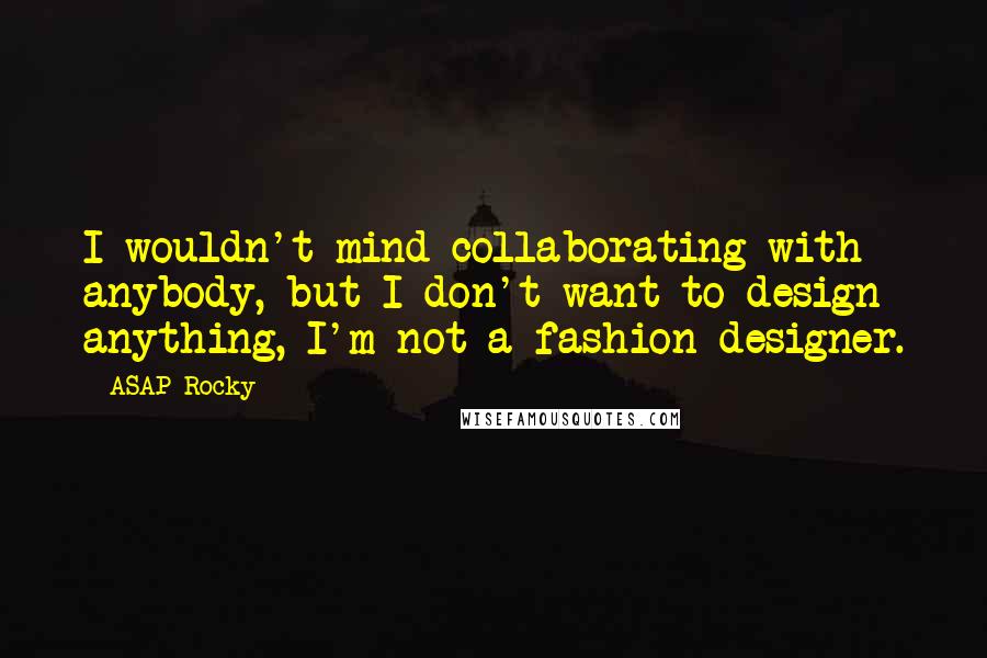 ASAP Rocky Quotes: I wouldn't mind collaborating with anybody, but I don't want to design anything, I'm not a fashion designer.