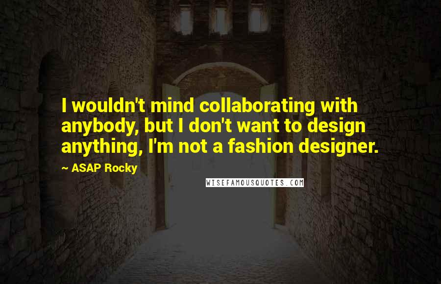 ASAP Rocky Quotes: I wouldn't mind collaborating with anybody, but I don't want to design anything, I'm not a fashion designer.