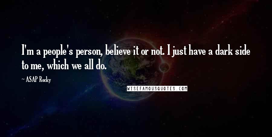 ASAP Rocky Quotes: I'm a people's person, believe it or not. I just have a dark side to me, which we all do.