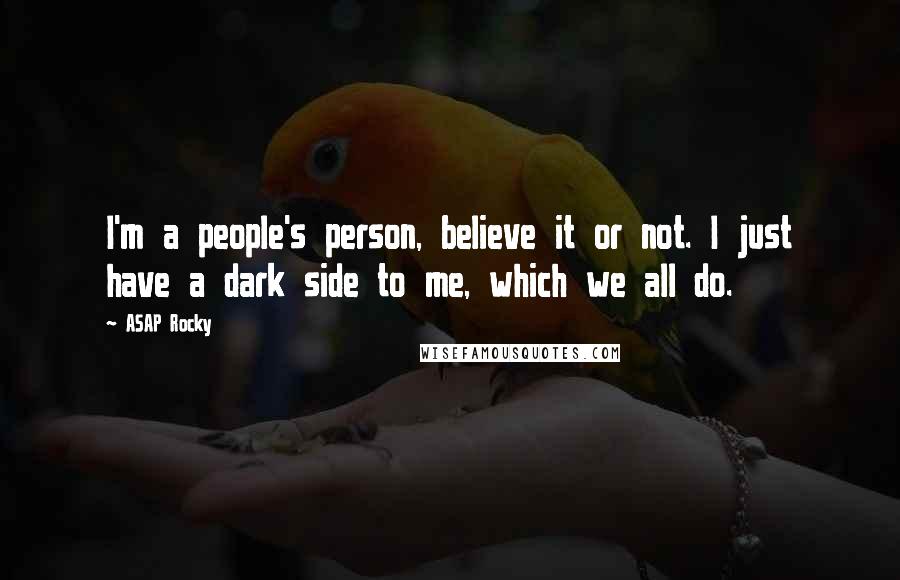 ASAP Rocky Quotes: I'm a people's person, believe it or not. I just have a dark side to me, which we all do.