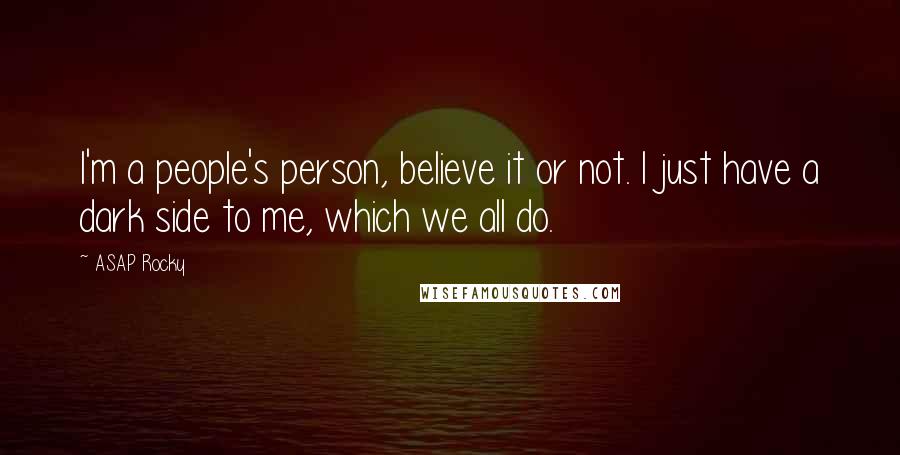 ASAP Rocky Quotes: I'm a people's person, believe it or not. I just have a dark side to me, which we all do.