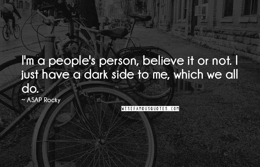 ASAP Rocky Quotes: I'm a people's person, believe it or not. I just have a dark side to me, which we all do.