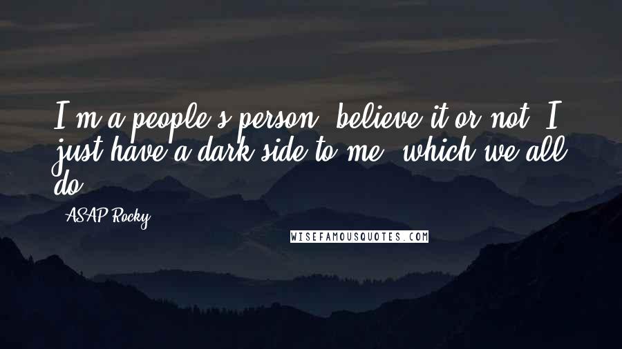ASAP Rocky Quotes: I'm a people's person, believe it or not. I just have a dark side to me, which we all do.