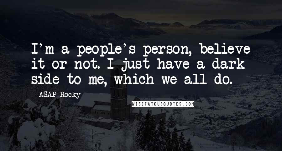 ASAP Rocky Quotes: I'm a people's person, believe it or not. I just have a dark side to me, which we all do.