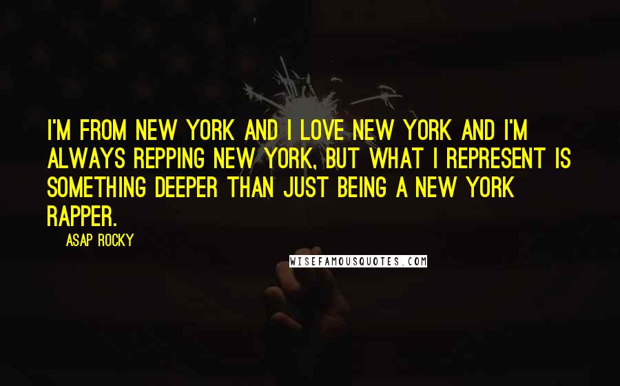 ASAP Rocky Quotes: I'm from New York and I love New York and I'm always repping New York, but what I represent is something deeper than just being a New York rapper.