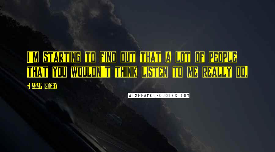 ASAP Rocky Quotes: I'm starting to find out that a lot of people that you wouldn't think listen to me really do.