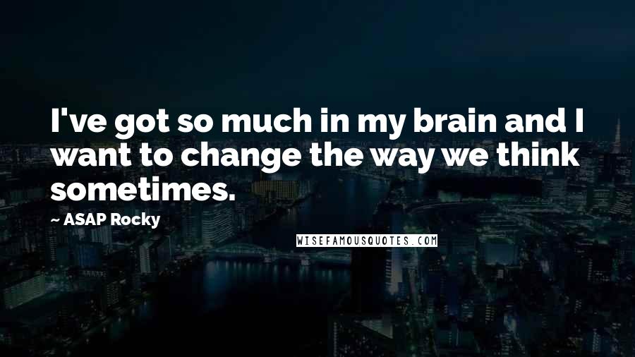 ASAP Rocky Quotes: I've got so much in my brain and I want to change the way we think sometimes.