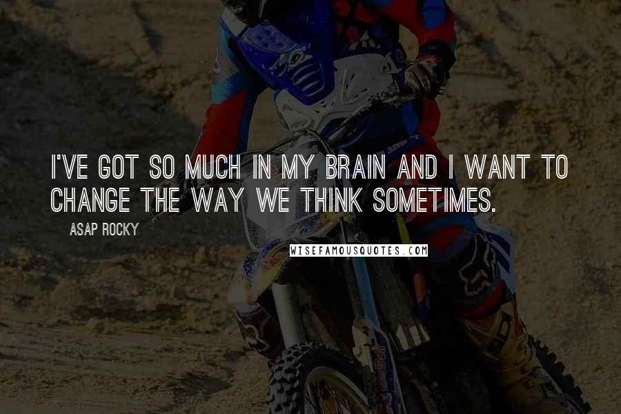 ASAP Rocky Quotes: I've got so much in my brain and I want to change the way we think sometimes.