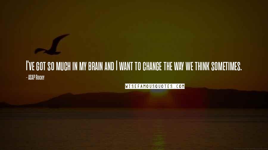 ASAP Rocky Quotes: I've got so much in my brain and I want to change the way we think sometimes.