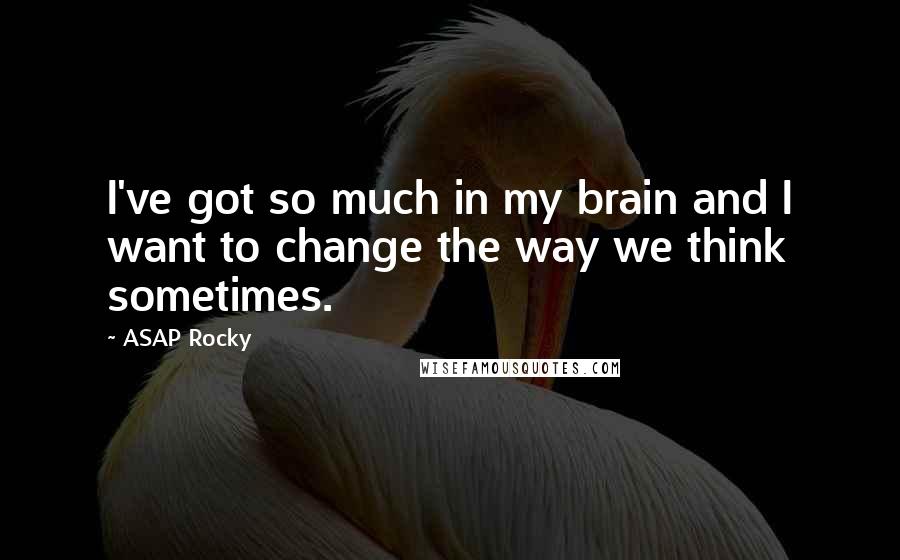 ASAP Rocky Quotes: I've got so much in my brain and I want to change the way we think sometimes.