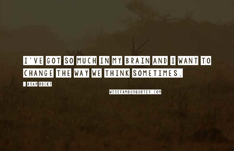 ASAP Rocky Quotes: I've got so much in my brain and I want to change the way we think sometimes.