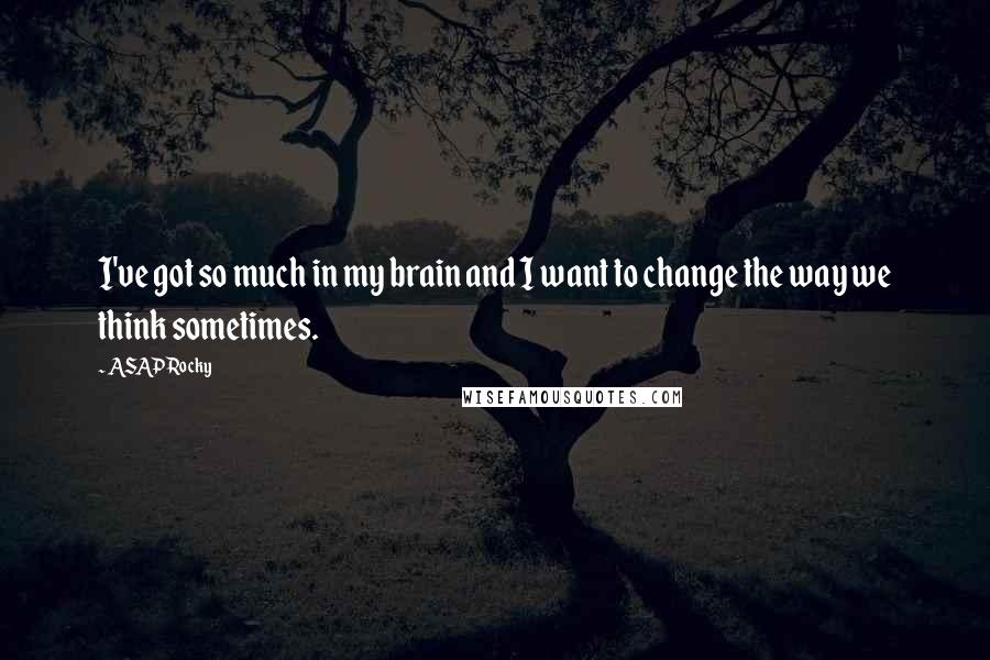 ASAP Rocky Quotes: I've got so much in my brain and I want to change the way we think sometimes.