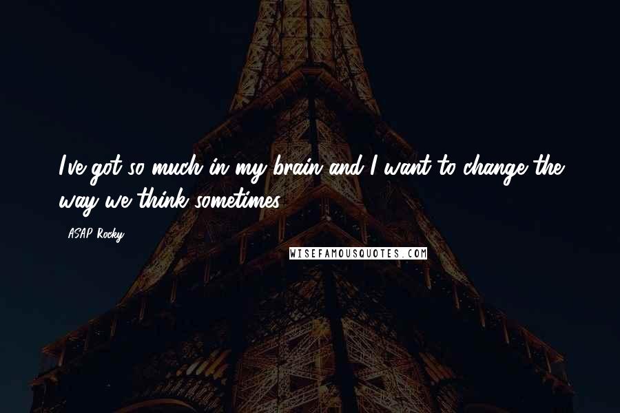 ASAP Rocky Quotes: I've got so much in my brain and I want to change the way we think sometimes.