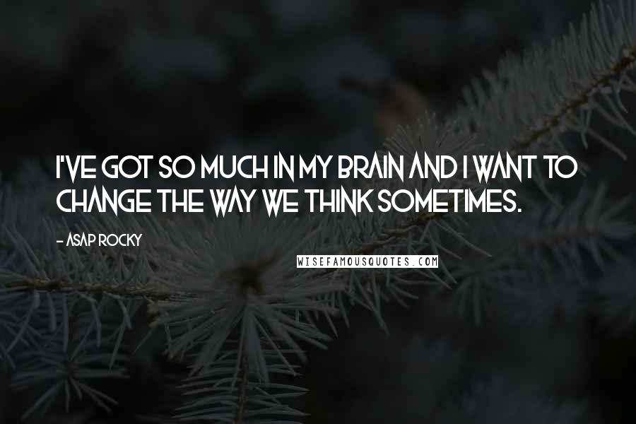 ASAP Rocky Quotes: I've got so much in my brain and I want to change the way we think sometimes.