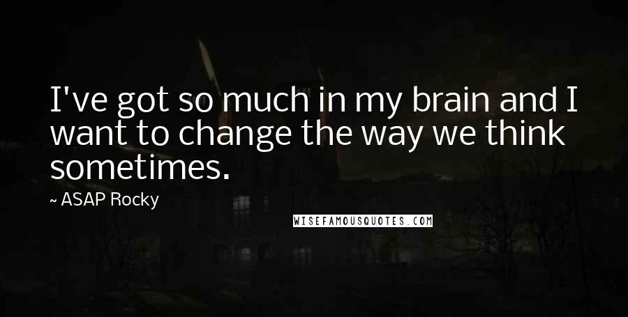 ASAP Rocky Quotes: I've got so much in my brain and I want to change the way we think sometimes.