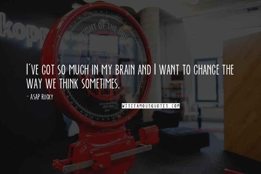 ASAP Rocky Quotes: I've got so much in my brain and I want to change the way we think sometimes.