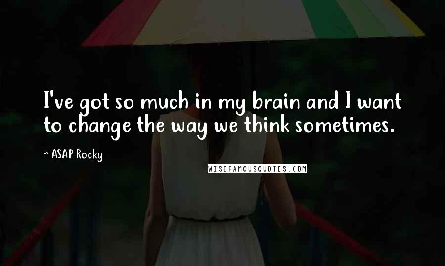 ASAP Rocky Quotes: I've got so much in my brain and I want to change the way we think sometimes.